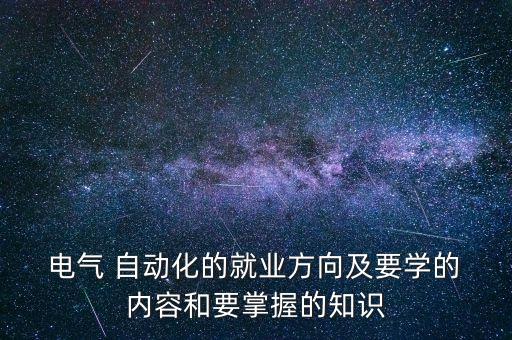  電氣 自動(dòng)化的就業(yè)方向及要學(xué)的 內(nèi)容和要掌握的知識(shí)