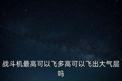 戰(zhàn)斗機(jī)最高可以飛多高可以飛出大氣層嗎