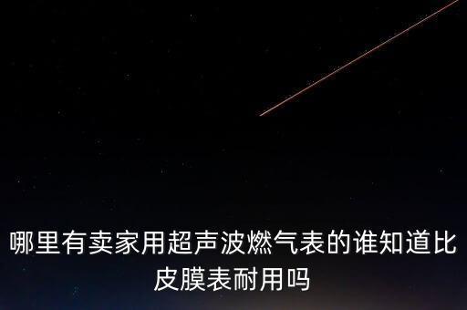 超聲波燃?xì)獗?，哪里有賣家用超聲波燃?xì)獗淼恼l(shuí)知道比皮膜表耐用嗎