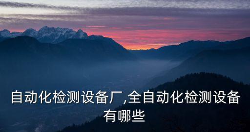 湖南自動化檢測設(shè)備廠,全自動化檢測設(shè)備有哪些?