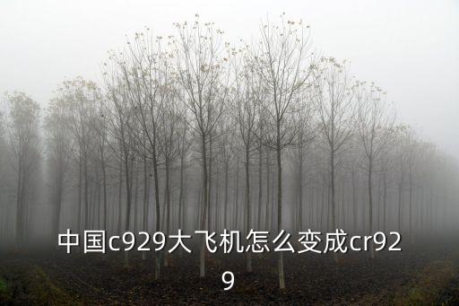 中國c929大飛機怎么變成cr929