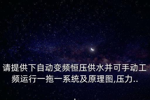 請(qǐng)?zhí)峁┫伦詣?dòng)變頻恒壓供水并可手動(dòng)工頻運(yùn)行一拖一系統(tǒng)及原理圖,壓力...