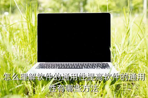 怎么理解軟件的通用性提高軟件的通用性有哪些方法
