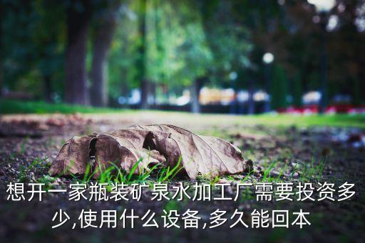 想開一家瓶裝礦泉水加工廠需要投資多少,使用什么設(shè)備,多久能回本