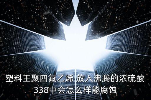 塑料王聚四氟乙烯 放入沸騰的濃硫酸338中會怎么樣能腐蝕