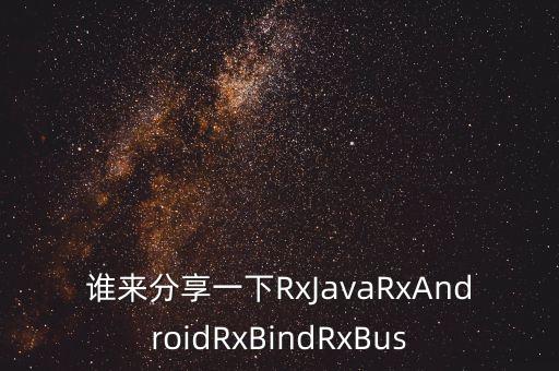 誰來分享一下RxJavaRxAndroidRxBindRxBus