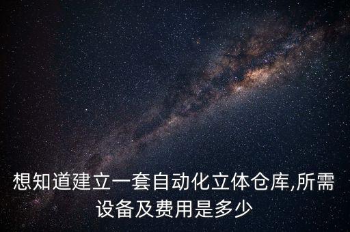 想知道建立一套自動(dòng)化立體倉(cāng)庫(kù),所需設(shè)備及費(fèi)用是多少