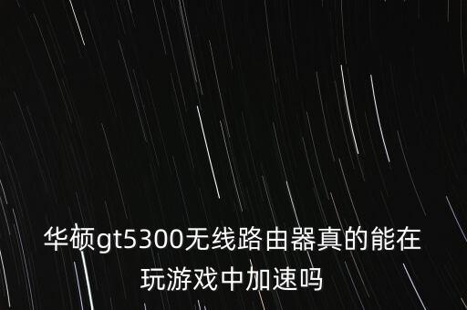 華碩gt5300無線路由器真的能在玩游戲中加速嗎