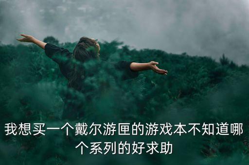 我想買一個戴爾游匣的游戲本不知道哪個系列的好求助