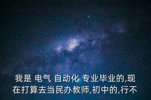 我是 電氣 自動化 專業(yè)畢業(yè)的,現(xiàn)在打算去當(dāng)民辦教師,初中的,行不