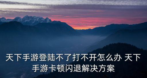 天下手游登陸不了打不開怎么辦 天下手游卡頓閃退解決方案
