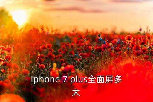 iphone 7 plus全面屏多大