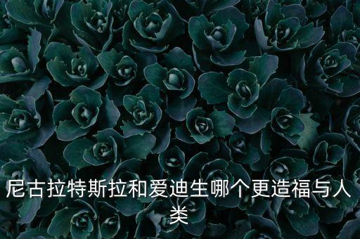 尼古拉特斯拉和愛迪生哪個更造福與人類