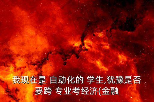 我現(xiàn)在是 自動化的 學(xué)生,猶豫是否要跨 專業(yè)考經(jīng)濟(金融