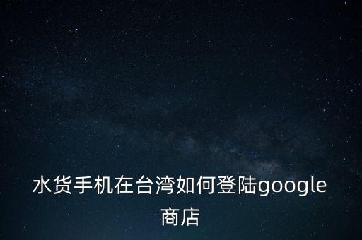 水貨手機(jī)在臺灣如何登陸google商店