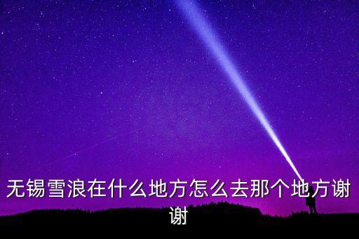 無錫雪浪在什么地方怎么去那個地方謝謝