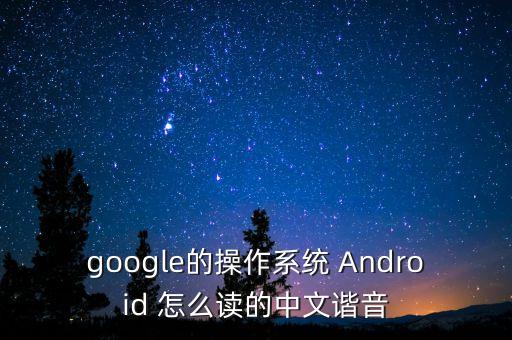 google的操作系統(tǒng) Android 怎么讀的中文諧音