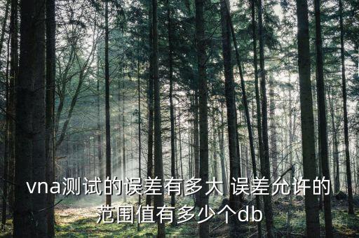 vna測(cè)試的誤差有多大 誤差允許的范圍值有多少個(gè)db