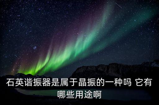 石英諧振器是屬于晶振的一種嗎 它有哪些用途啊