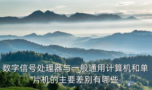 數(shù)字信號處理器與一般通用計算機和單片機的主要差別有哪些