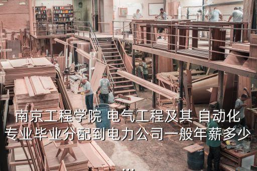 南京工程學(xué)院 電氣工程及其 自動(dòng)化專業(yè)畢業(yè)分配到電力公司一般年薪多少...