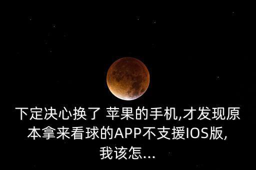 下定決心換了 蘋果的手機,才發(fā)現(xiàn)原本拿來看球的APP不支援IOS版,我該怎...
