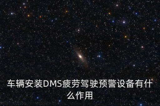 車輛安裝DMS疲勞駕駛預警設備有什么作用