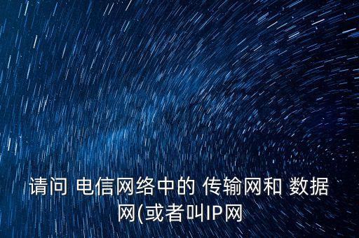 請問 電信網(wǎng)絡(luò)中的 傳輸網(wǎng)和 數(shù)據(jù)網(wǎng)(或者叫IP網(wǎng)