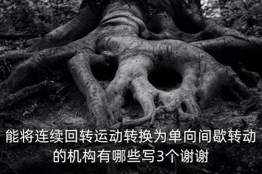 能將連續(xù)回轉(zhuǎn)運(yùn)動轉(zhuǎn)換為單向間歇轉(zhuǎn)動的機(jī)構(gòu)有哪些寫3個謝謝