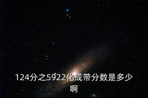 124分之5922化成帶分數(shù)是多少啊