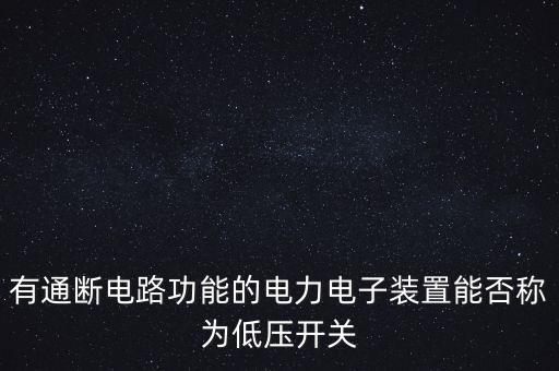 有通斷電路功能的電力電子裝置能否稱為低壓開關(guān)