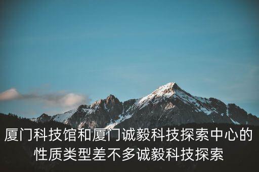 廈門科技館和廈門誠(chéng)毅科技探索中心的性質(zhì)類型差不多誠(chéng)毅科技探索