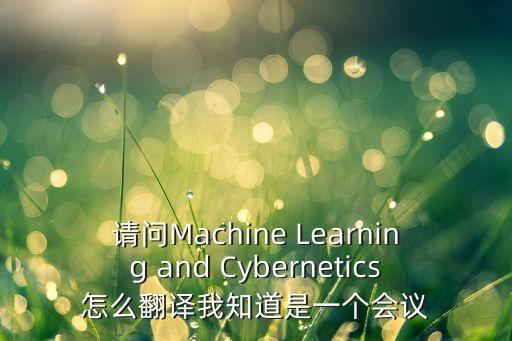機器學習英文，請問Machine Learning and Cybernetics怎么翻譯我知道是一個會議