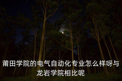莆田學(xué)院的電氣自動(dòng)化專業(yè)怎么樣呀與龍巖學(xué)院相比呢