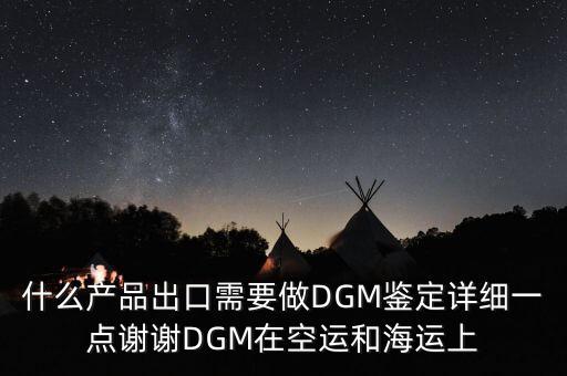 什么產(chǎn)品出口需要做DGM鑒定詳細(xì)一點(diǎn)謝謝DGM在空運(yùn)和海運(yùn)上