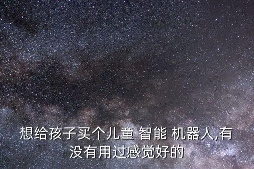 想給孩子買個(gè)兒童 智能 機(jī)器人,有沒(méi)有用過(guò)感覺(jué)好的