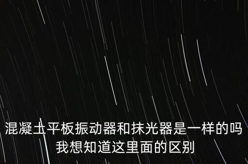 混凝土平板振動器和抹光器是一樣的嗎 我想知道這里面的區(qū)別