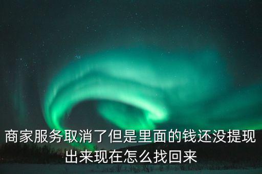 商家服務(wù)取消了但是里面的錢還沒提現(xiàn)出來現(xiàn)在怎么找回來