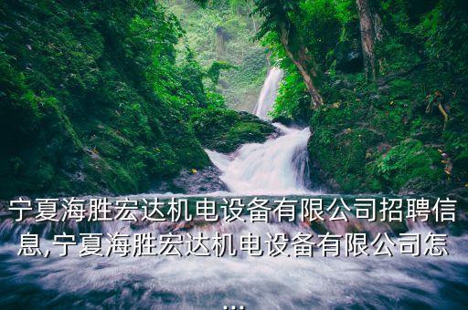 寧夏海勝宏達(dá)機(jī)電設(shè)備有限公司招聘信息,寧夏海勝宏達(dá)機(jī)電設(shè)備有限公司怎...