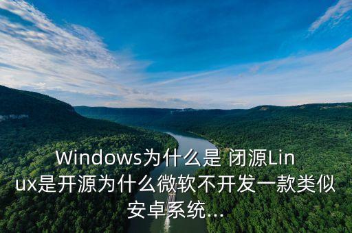 Windows為什么是 閉源Linux是開源為什么微軟不開發(fā)一款類似安卓系統(tǒng)...