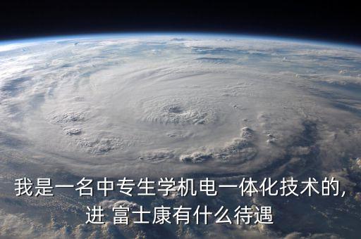 我是一名中專生學(xué)機(jī)電一體化技術(shù)的,進(jìn) 富士康有什么待遇