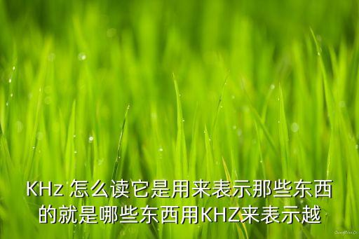 KHz 怎么讀它是用來表示那些東西的就是哪些東西用KHZ來表示越