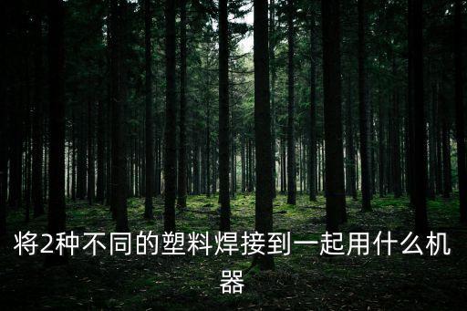 將2種不同的塑料焊接到一起用什么機(jī)器