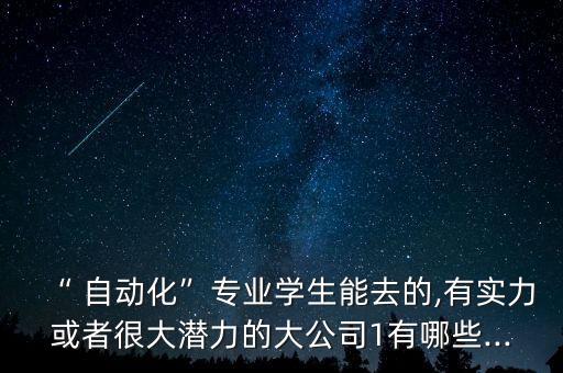 “ 自動化”專業(yè)學(xué)生能去的,有實力或者很大潛力的大公司1有哪些...