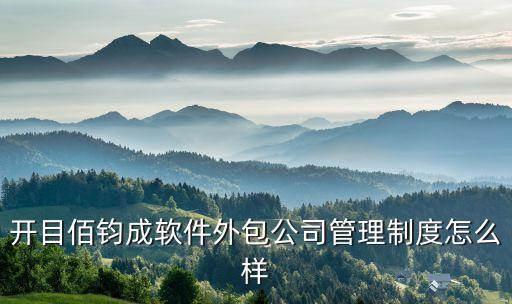開目佰鈞成軟件外包公司管理制度怎么樣