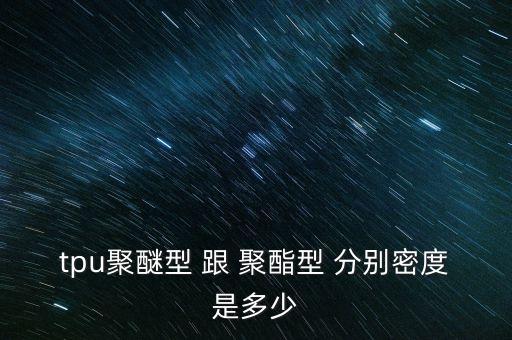 tpu聚醚型 跟 聚酯型 分別密度是多少