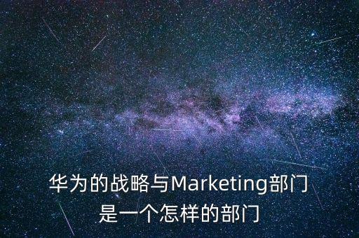 華為的戰(zhàn)略與Marketing部門(mén)是一個(gè)怎樣的部門(mén)