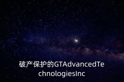 破產(chǎn)保護(hù)的GTAdvancedTechnologiesInc