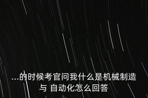 ...的時(shí)候考官問我什么是機(jī)械制造與 自動(dòng)化怎么回答