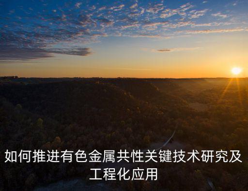 如何推進有色金屬共性關鍵技術研究及工程化應用